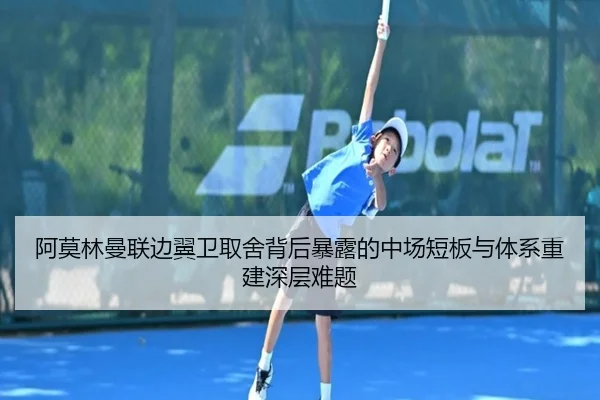 阿莫林曼联边翼卫取舍背后暴露的中场短板与体系重建深层难题